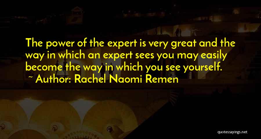 Rachel Naomi Remen Quotes: The Power Of The Expert Is Very Great And The Way In Which An Expert Sees You May Easily Become