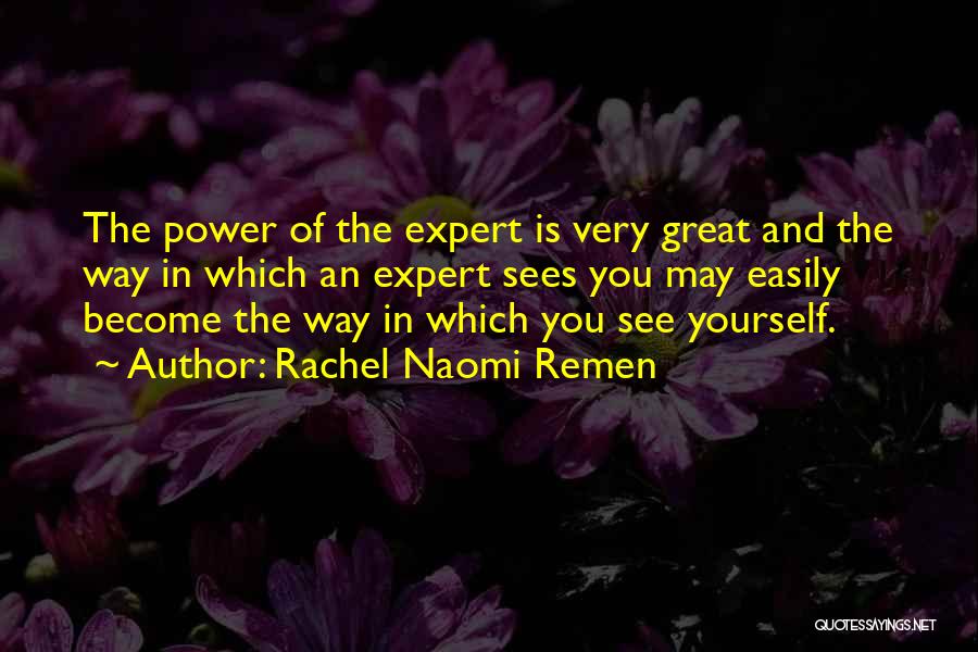 Rachel Naomi Remen Quotes: The Power Of The Expert Is Very Great And The Way In Which An Expert Sees You May Easily Become