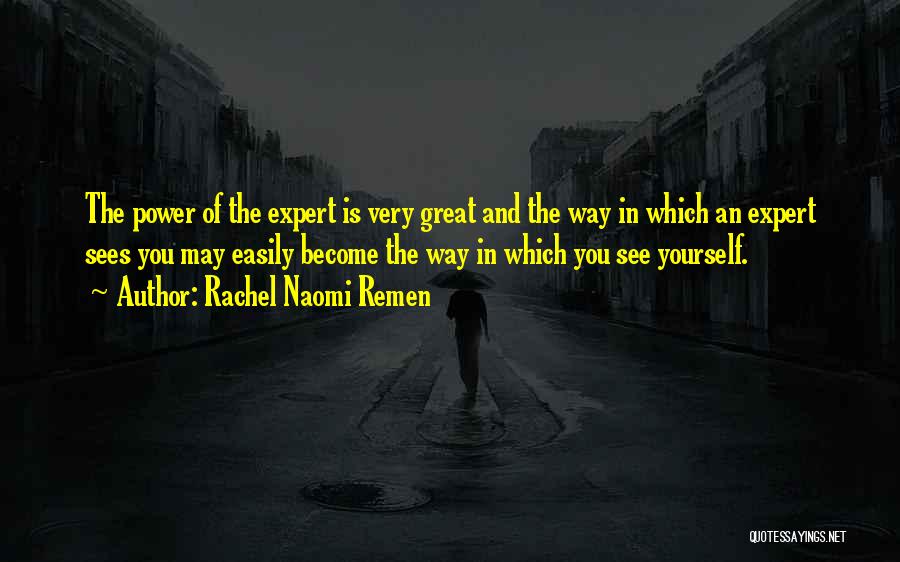 Rachel Naomi Remen Quotes: The Power Of The Expert Is Very Great And The Way In Which An Expert Sees You May Easily Become