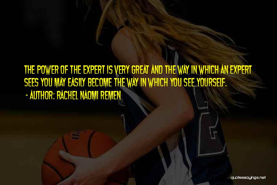 Rachel Naomi Remen Quotes: The Power Of The Expert Is Very Great And The Way In Which An Expert Sees You May Easily Become