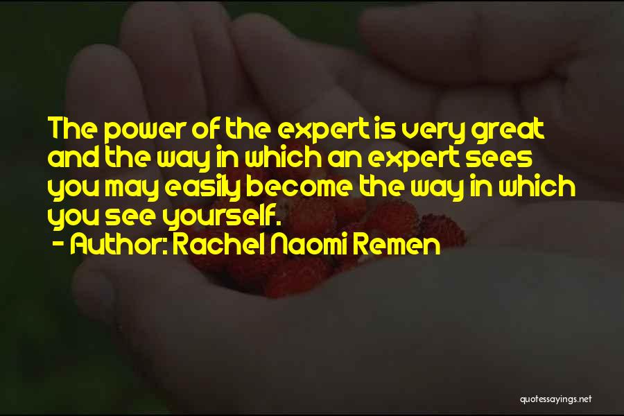 Rachel Naomi Remen Quotes: The Power Of The Expert Is Very Great And The Way In Which An Expert Sees You May Easily Become