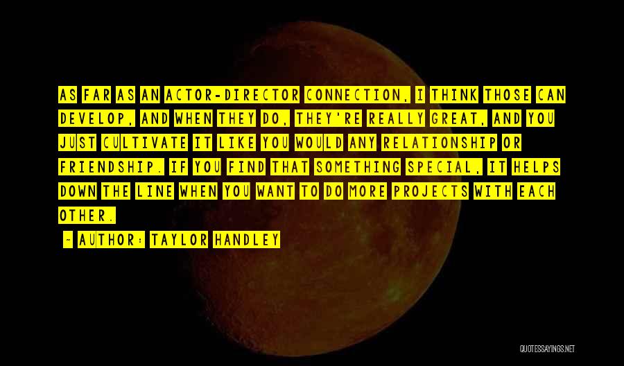 Taylor Handley Quotes: As Far As An Actor-director Connection, I Think Those Can Develop, And When They Do, They're Really Great, And You