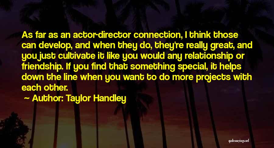 Taylor Handley Quotes: As Far As An Actor-director Connection, I Think Those Can Develop, And When They Do, They're Really Great, And You