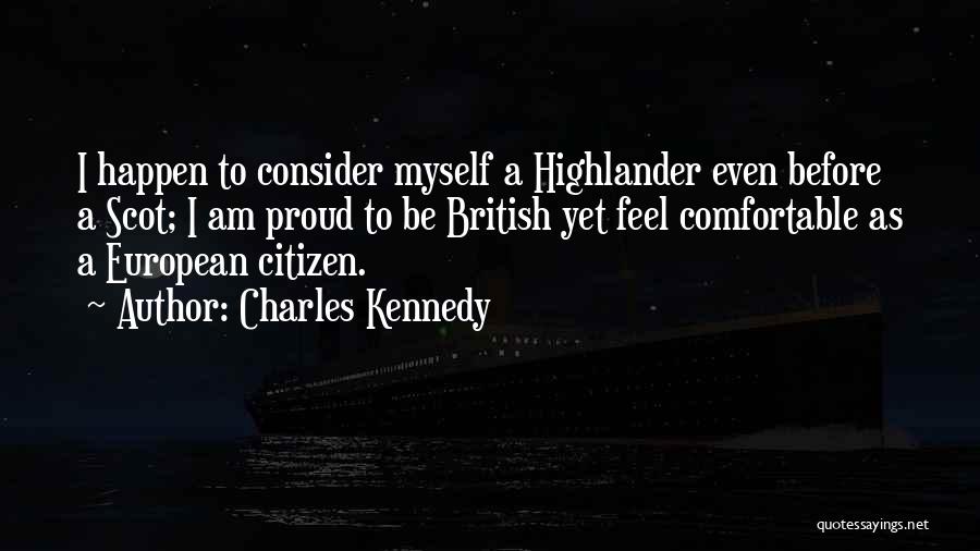 Charles Kennedy Quotes: I Happen To Consider Myself A Highlander Even Before A Scot; I Am Proud To Be British Yet Feel Comfortable