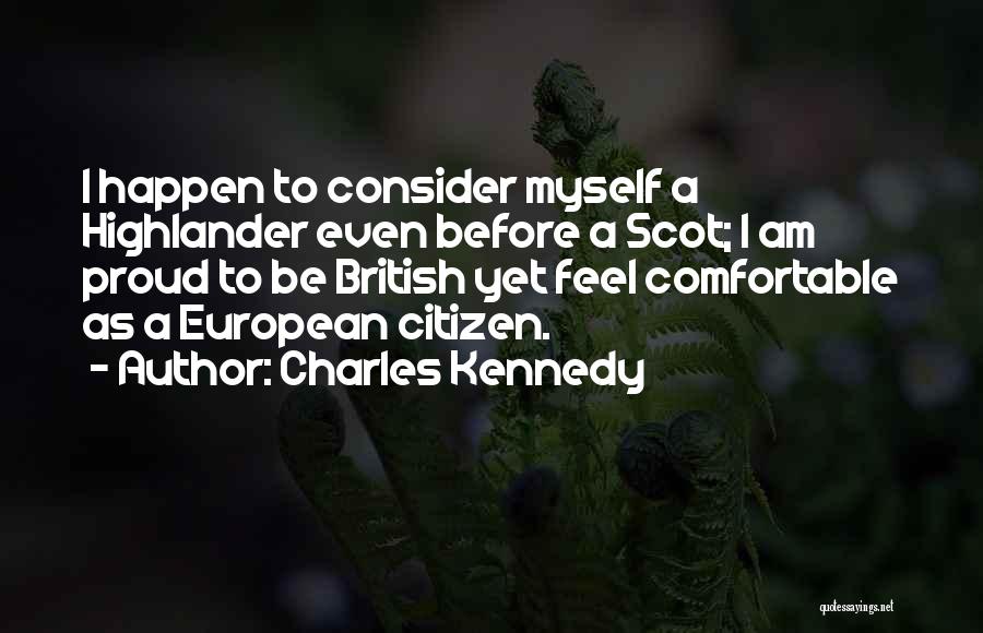 Charles Kennedy Quotes: I Happen To Consider Myself A Highlander Even Before A Scot; I Am Proud To Be British Yet Feel Comfortable