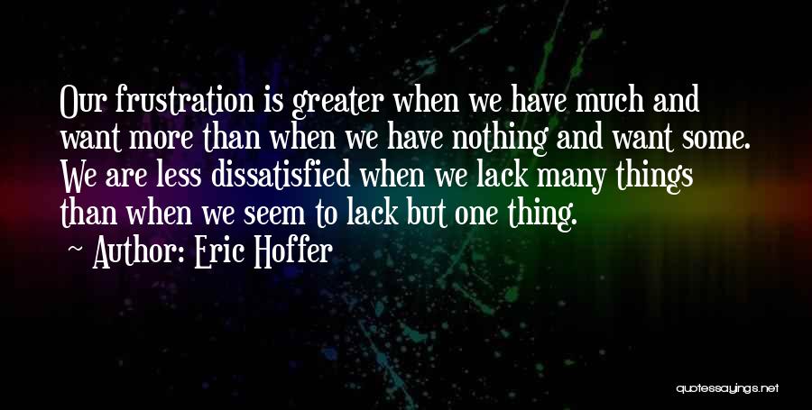 Eric Hoffer Quotes: Our Frustration Is Greater When We Have Much And Want More Than When We Have Nothing And Want Some. We