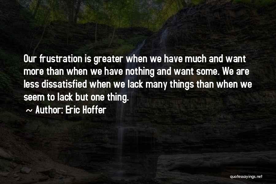 Eric Hoffer Quotes: Our Frustration Is Greater When We Have Much And Want More Than When We Have Nothing And Want Some. We