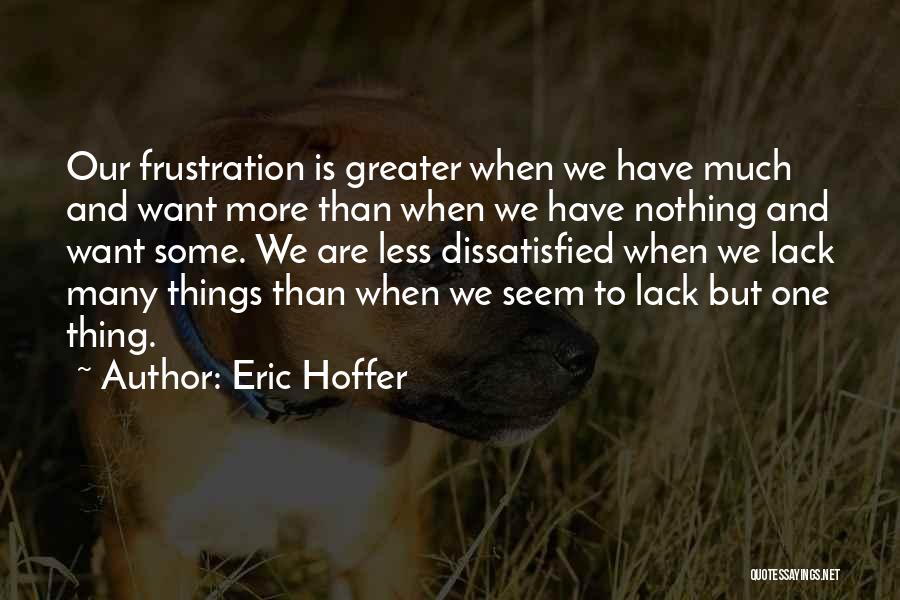Eric Hoffer Quotes: Our Frustration Is Greater When We Have Much And Want More Than When We Have Nothing And Want Some. We