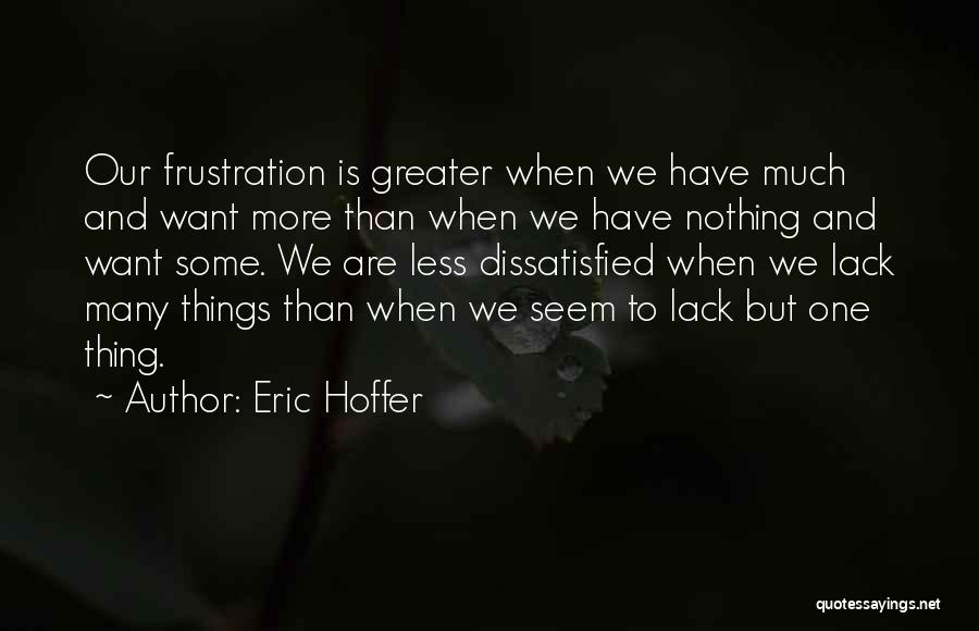 Eric Hoffer Quotes: Our Frustration Is Greater When We Have Much And Want More Than When We Have Nothing And Want Some. We