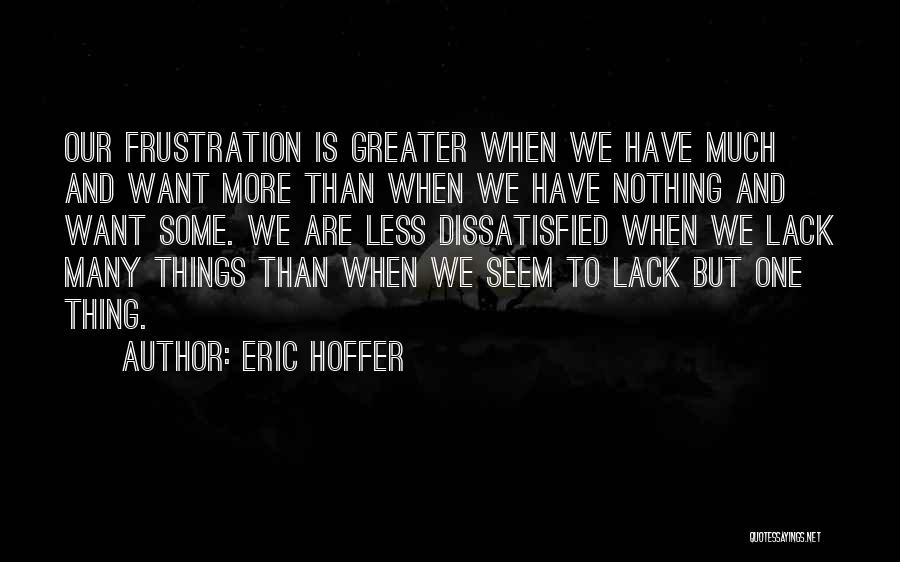 Eric Hoffer Quotes: Our Frustration Is Greater When We Have Much And Want More Than When We Have Nothing And Want Some. We