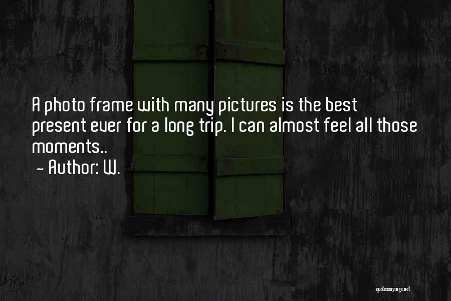 W. Quotes: A Photo Frame With Many Pictures Is The Best Present Ever For A Long Trip. I Can Almost Feel All