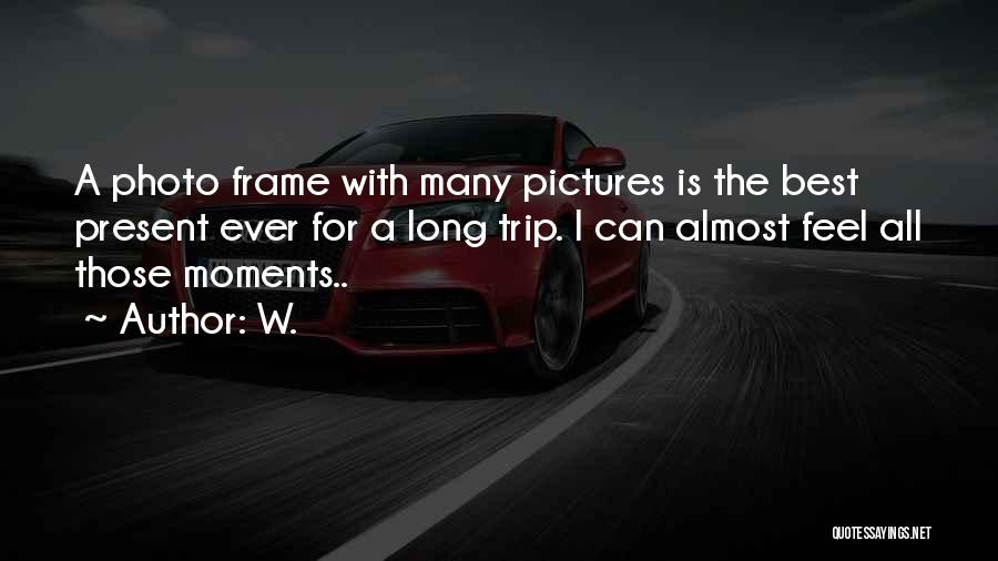 W. Quotes: A Photo Frame With Many Pictures Is The Best Present Ever For A Long Trip. I Can Almost Feel All