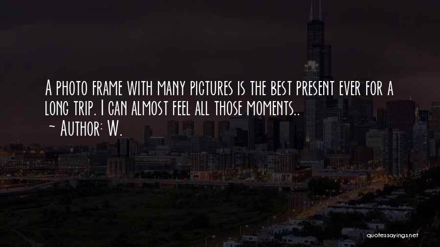 W. Quotes: A Photo Frame With Many Pictures Is The Best Present Ever For A Long Trip. I Can Almost Feel All