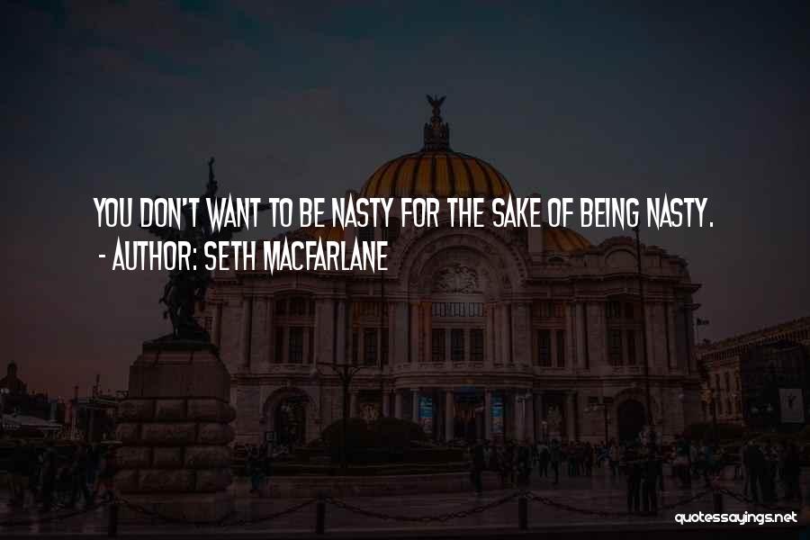 Seth MacFarlane Quotes: You Don't Want To Be Nasty For The Sake Of Being Nasty.