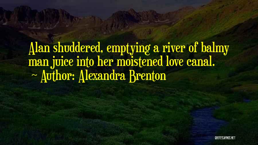 Alexandra Brenton Quotes: Alan Shuddered, Emptying A River Of Balmy Man Juice Into Her Moistened Love Canal.