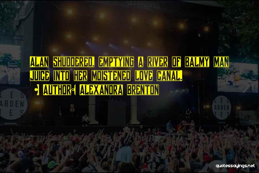 Alexandra Brenton Quotes: Alan Shuddered, Emptying A River Of Balmy Man Juice Into Her Moistened Love Canal.