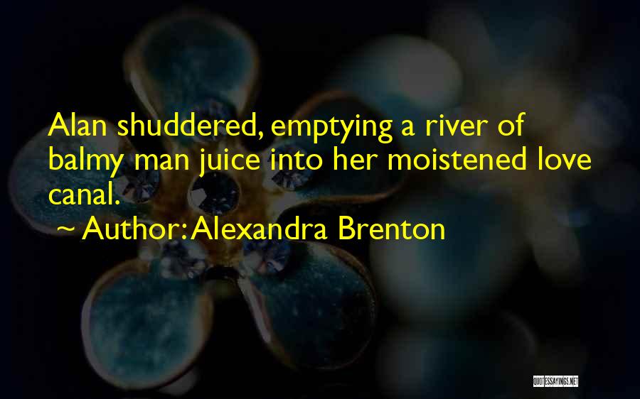 Alexandra Brenton Quotes: Alan Shuddered, Emptying A River Of Balmy Man Juice Into Her Moistened Love Canal.