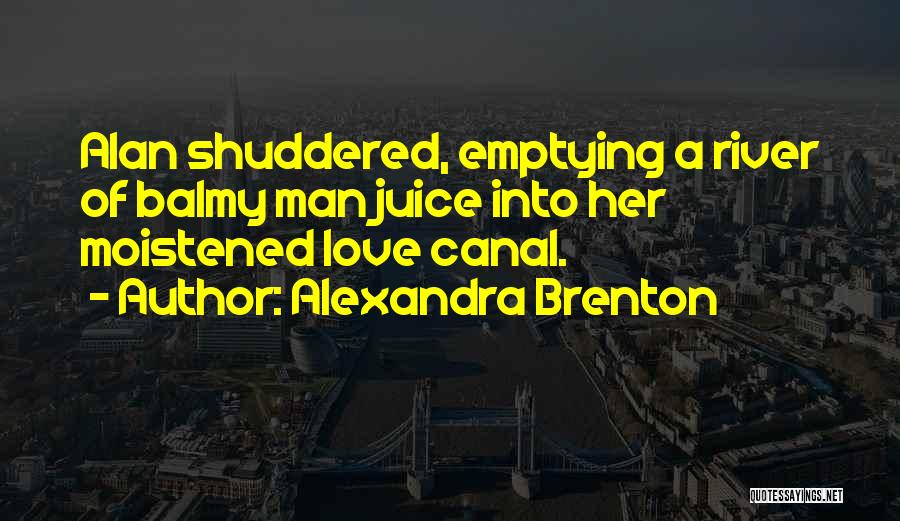 Alexandra Brenton Quotes: Alan Shuddered, Emptying A River Of Balmy Man Juice Into Her Moistened Love Canal.