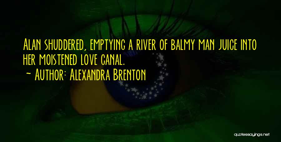 Alexandra Brenton Quotes: Alan Shuddered, Emptying A River Of Balmy Man Juice Into Her Moistened Love Canal.