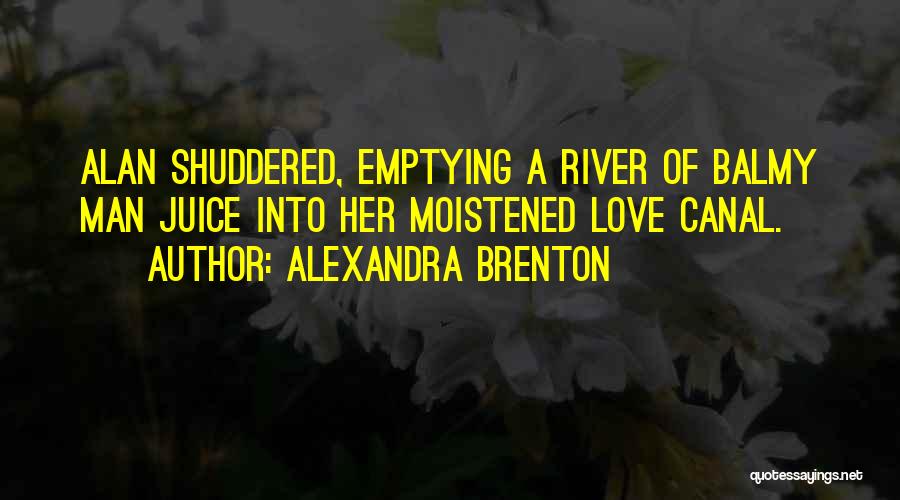 Alexandra Brenton Quotes: Alan Shuddered, Emptying A River Of Balmy Man Juice Into Her Moistened Love Canal.