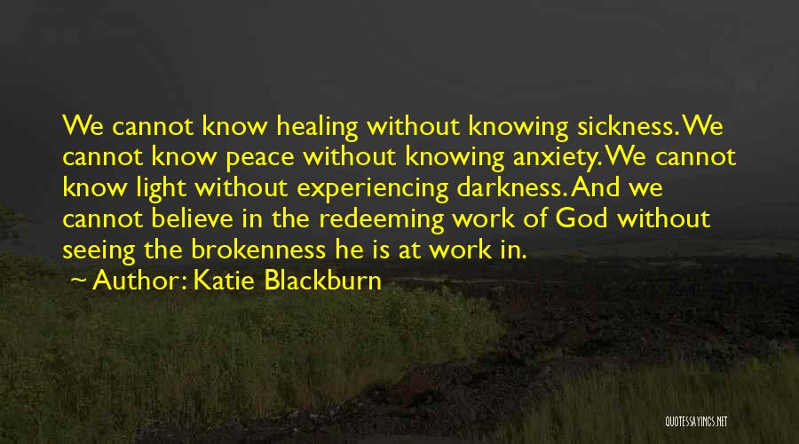 Katie Blackburn Quotes: We Cannot Know Healing Without Knowing Sickness. We Cannot Know Peace Without Knowing Anxiety. We Cannot Know Light Without Experiencing