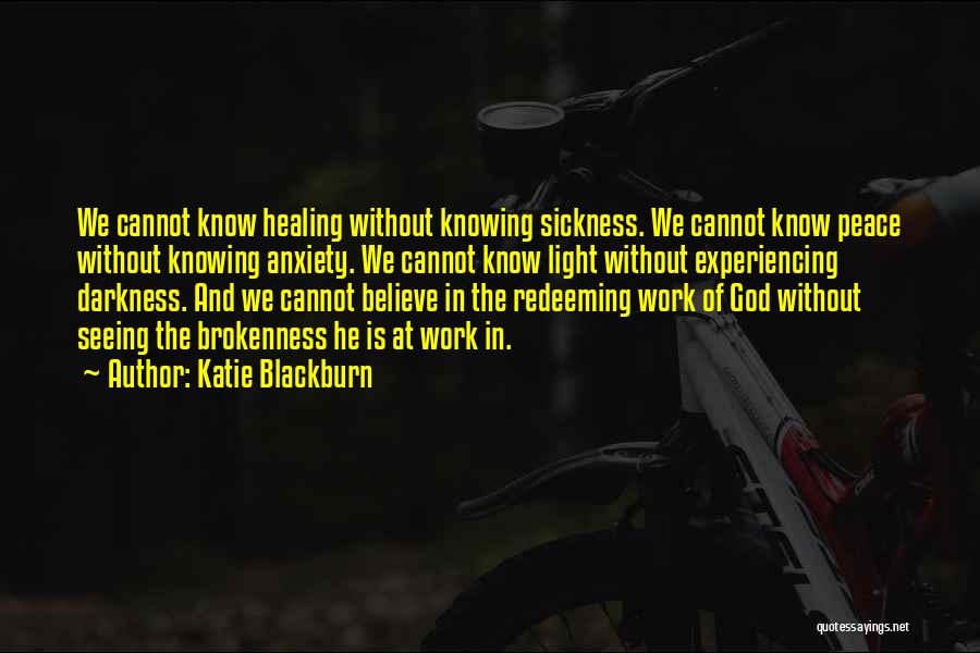 Katie Blackburn Quotes: We Cannot Know Healing Without Knowing Sickness. We Cannot Know Peace Without Knowing Anxiety. We Cannot Know Light Without Experiencing