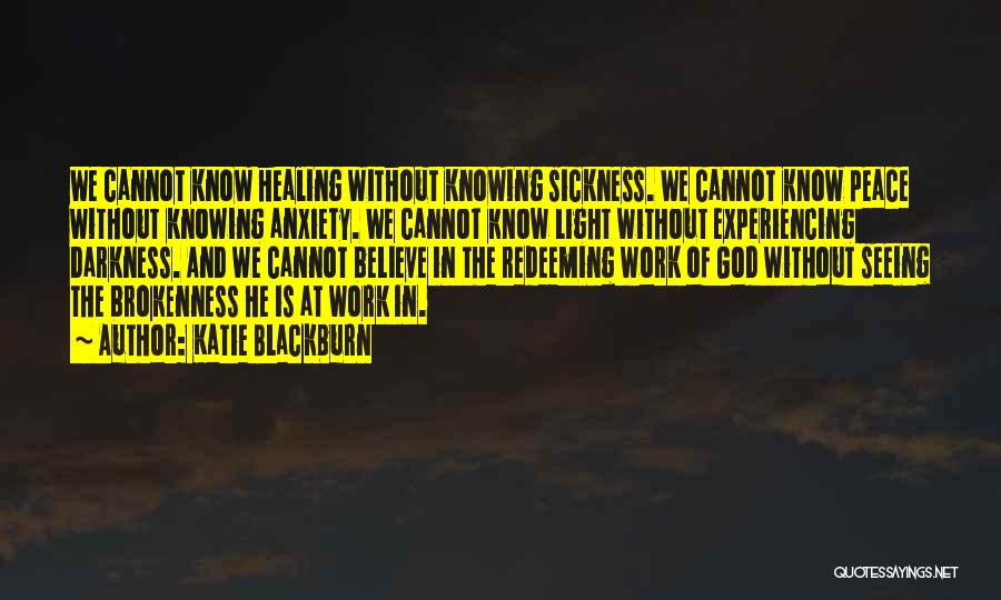 Katie Blackburn Quotes: We Cannot Know Healing Without Knowing Sickness. We Cannot Know Peace Without Knowing Anxiety. We Cannot Know Light Without Experiencing