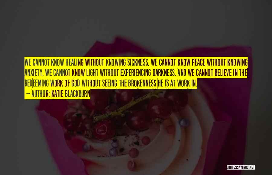 Katie Blackburn Quotes: We Cannot Know Healing Without Knowing Sickness. We Cannot Know Peace Without Knowing Anxiety. We Cannot Know Light Without Experiencing