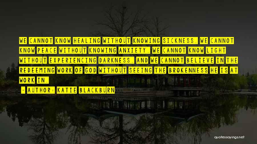 Katie Blackburn Quotes: We Cannot Know Healing Without Knowing Sickness. We Cannot Know Peace Without Knowing Anxiety. We Cannot Know Light Without Experiencing