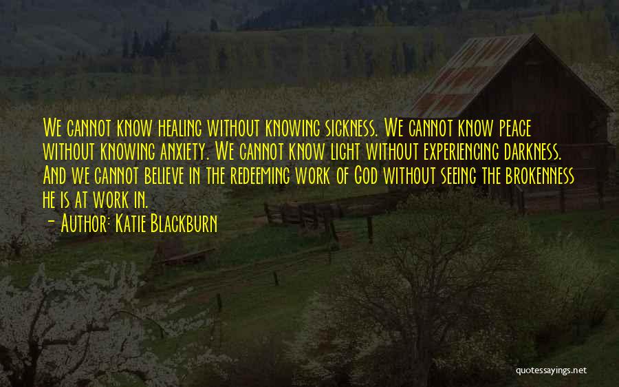 Katie Blackburn Quotes: We Cannot Know Healing Without Knowing Sickness. We Cannot Know Peace Without Knowing Anxiety. We Cannot Know Light Without Experiencing