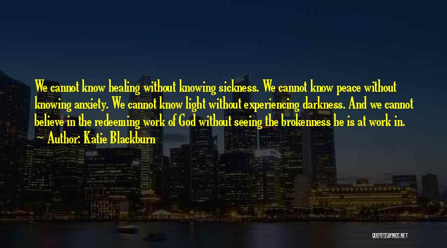 Katie Blackburn Quotes: We Cannot Know Healing Without Knowing Sickness. We Cannot Know Peace Without Knowing Anxiety. We Cannot Know Light Without Experiencing