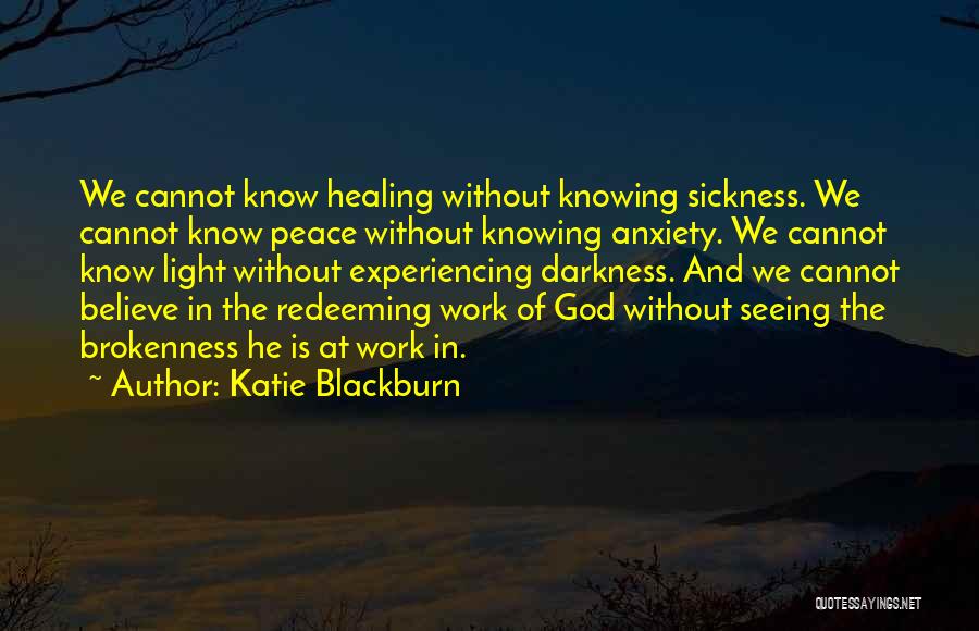 Katie Blackburn Quotes: We Cannot Know Healing Without Knowing Sickness. We Cannot Know Peace Without Knowing Anxiety. We Cannot Know Light Without Experiencing