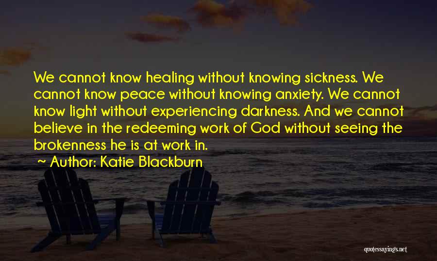 Katie Blackburn Quotes: We Cannot Know Healing Without Knowing Sickness. We Cannot Know Peace Without Knowing Anxiety. We Cannot Know Light Without Experiencing