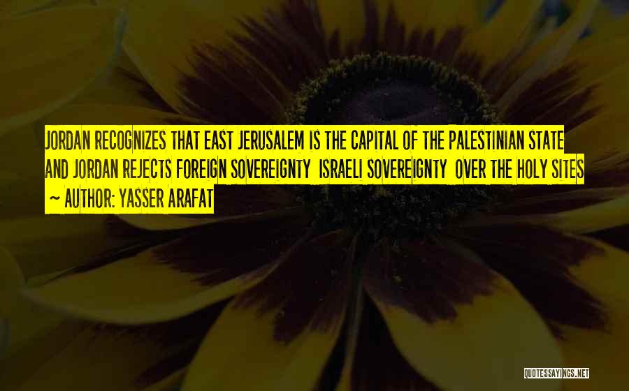 Yasser Arafat Quotes: Jordan Recognizes That East Jerusalem Is The Capital Of The Palestinian State And Jordan Rejects Foreign Sovereignty Israeli Sovereignty Over