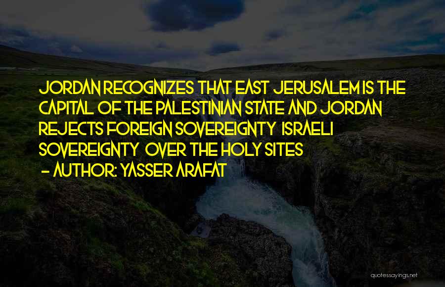 Yasser Arafat Quotes: Jordan Recognizes That East Jerusalem Is The Capital Of The Palestinian State And Jordan Rejects Foreign Sovereignty Israeli Sovereignty Over