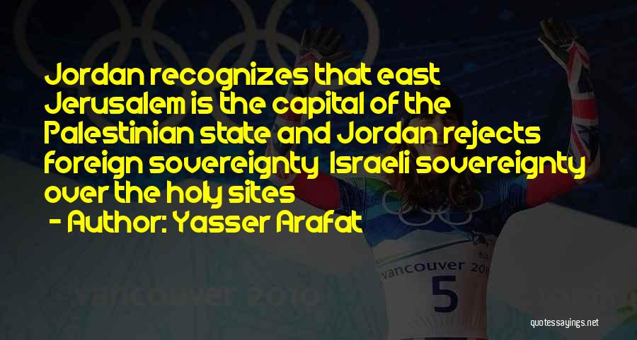 Yasser Arafat Quotes: Jordan Recognizes That East Jerusalem Is The Capital Of The Palestinian State And Jordan Rejects Foreign Sovereignty Israeli Sovereignty Over