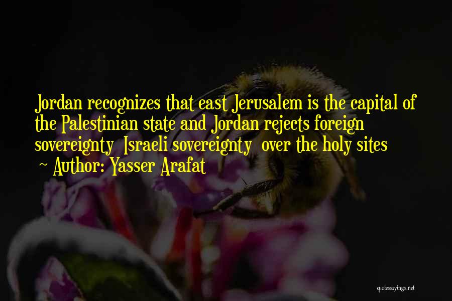Yasser Arafat Quotes: Jordan Recognizes That East Jerusalem Is The Capital Of The Palestinian State And Jordan Rejects Foreign Sovereignty Israeli Sovereignty Over