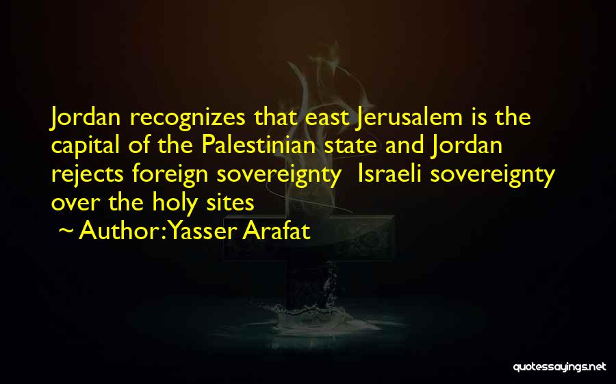 Yasser Arafat Quotes: Jordan Recognizes That East Jerusalem Is The Capital Of The Palestinian State And Jordan Rejects Foreign Sovereignty Israeli Sovereignty Over