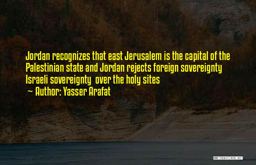 Yasser Arafat Quotes: Jordan Recognizes That East Jerusalem Is The Capital Of The Palestinian State And Jordan Rejects Foreign Sovereignty Israeli Sovereignty Over