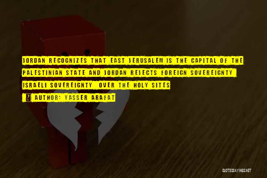 Yasser Arafat Quotes: Jordan Recognizes That East Jerusalem Is The Capital Of The Palestinian State And Jordan Rejects Foreign Sovereignty Israeli Sovereignty Over