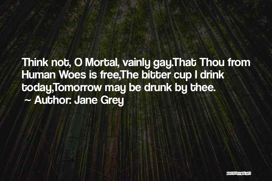Jane Grey Quotes: Think Not, O Mortal, Vainly Gay.that Thou From Human Woes Is Free,the Bitter Cup I Drink Today,tomorrow May Be Drunk