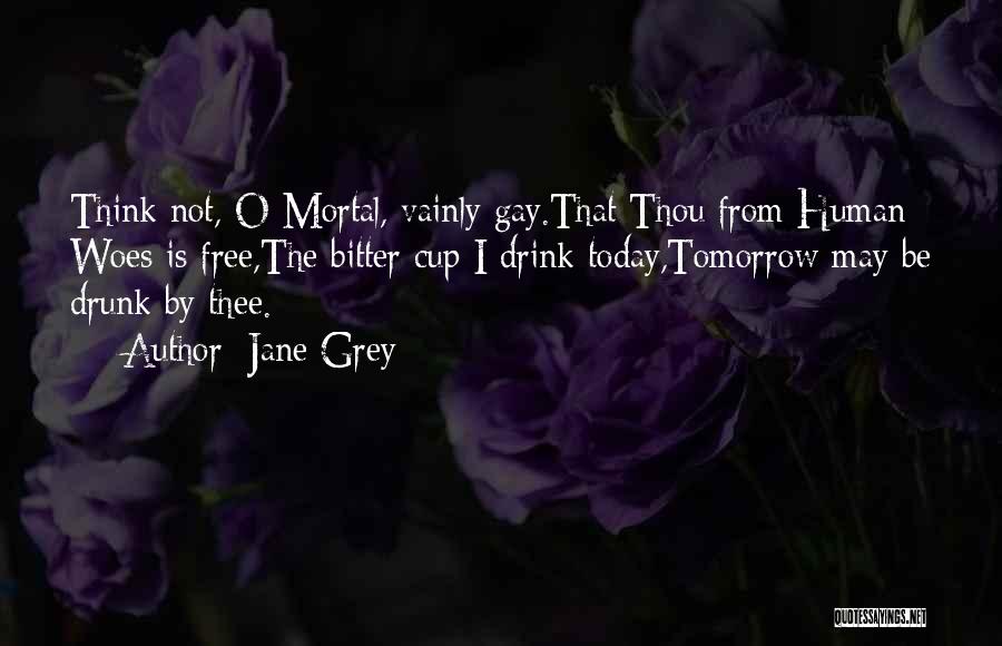 Jane Grey Quotes: Think Not, O Mortal, Vainly Gay.that Thou From Human Woes Is Free,the Bitter Cup I Drink Today,tomorrow May Be Drunk