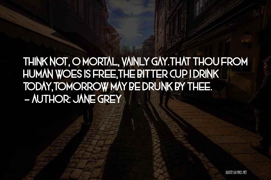 Jane Grey Quotes: Think Not, O Mortal, Vainly Gay.that Thou From Human Woes Is Free,the Bitter Cup I Drink Today,tomorrow May Be Drunk