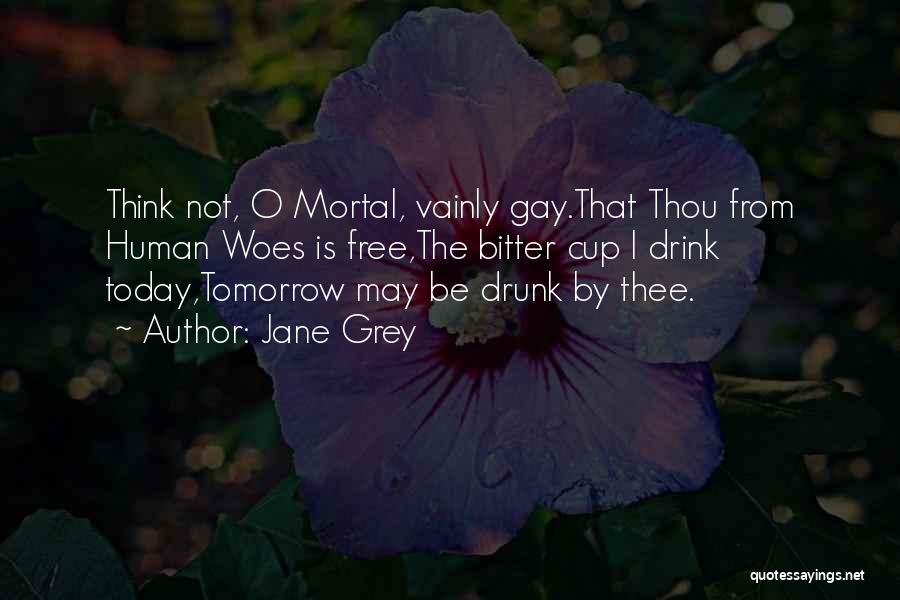 Jane Grey Quotes: Think Not, O Mortal, Vainly Gay.that Thou From Human Woes Is Free,the Bitter Cup I Drink Today,tomorrow May Be Drunk