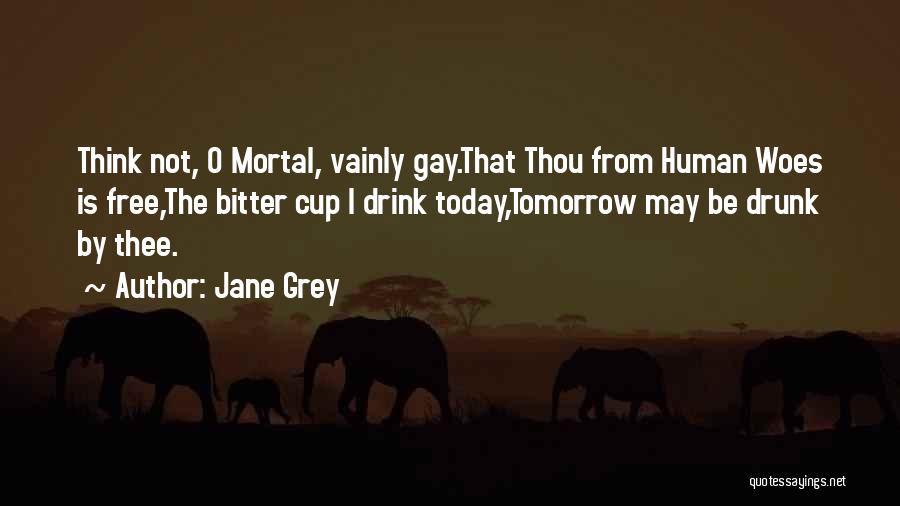 Jane Grey Quotes: Think Not, O Mortal, Vainly Gay.that Thou From Human Woes Is Free,the Bitter Cup I Drink Today,tomorrow May Be Drunk