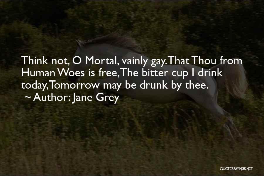 Jane Grey Quotes: Think Not, O Mortal, Vainly Gay.that Thou From Human Woes Is Free,the Bitter Cup I Drink Today,tomorrow May Be Drunk