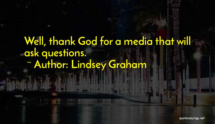 Lindsey Graham Quotes: Well, Thank God For A Media That Will Ask Questions.