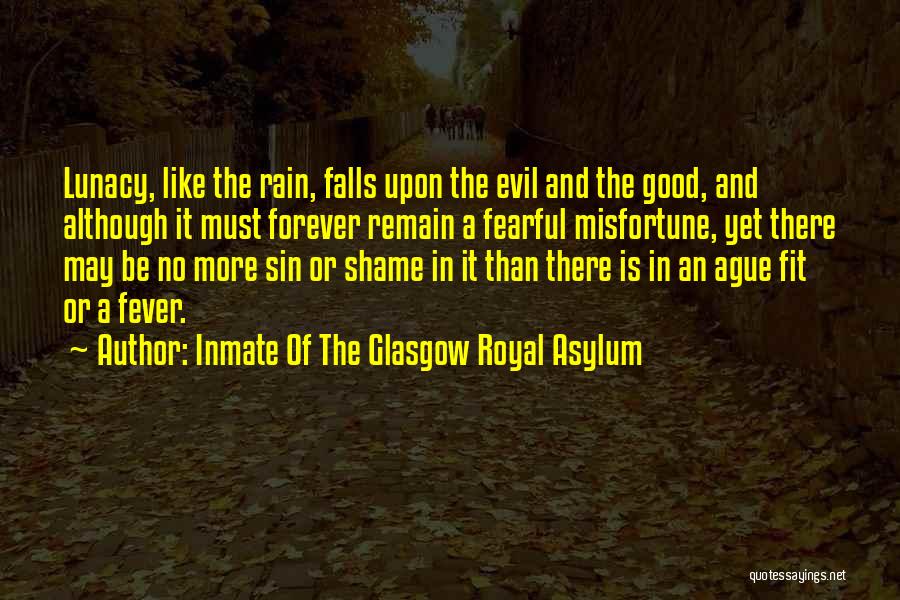 Inmate Of The Glasgow Royal Asylum Quotes: Lunacy, Like The Rain, Falls Upon The Evil And The Good, And Although It Must Forever Remain A Fearful Misfortune,