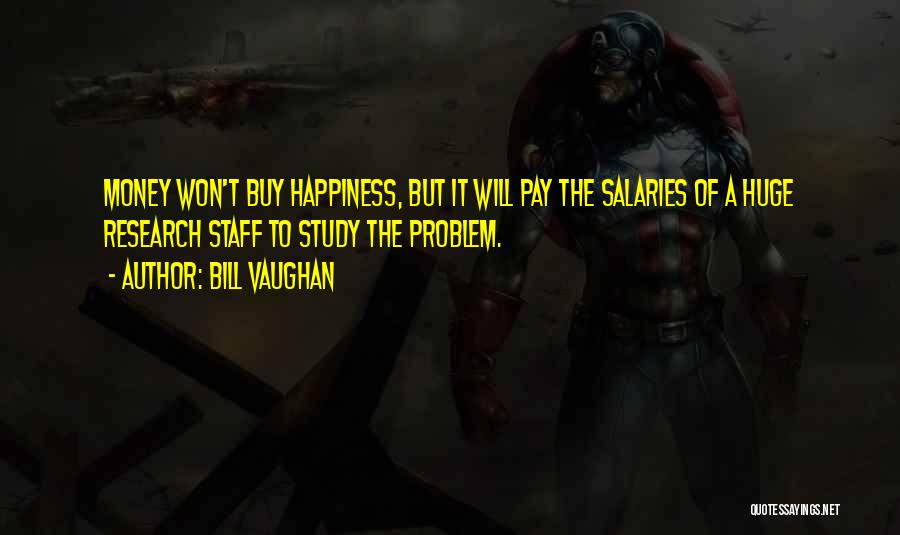 Bill Vaughan Quotes: Money Won't Buy Happiness, But It Will Pay The Salaries Of A Huge Research Staff To Study The Problem.