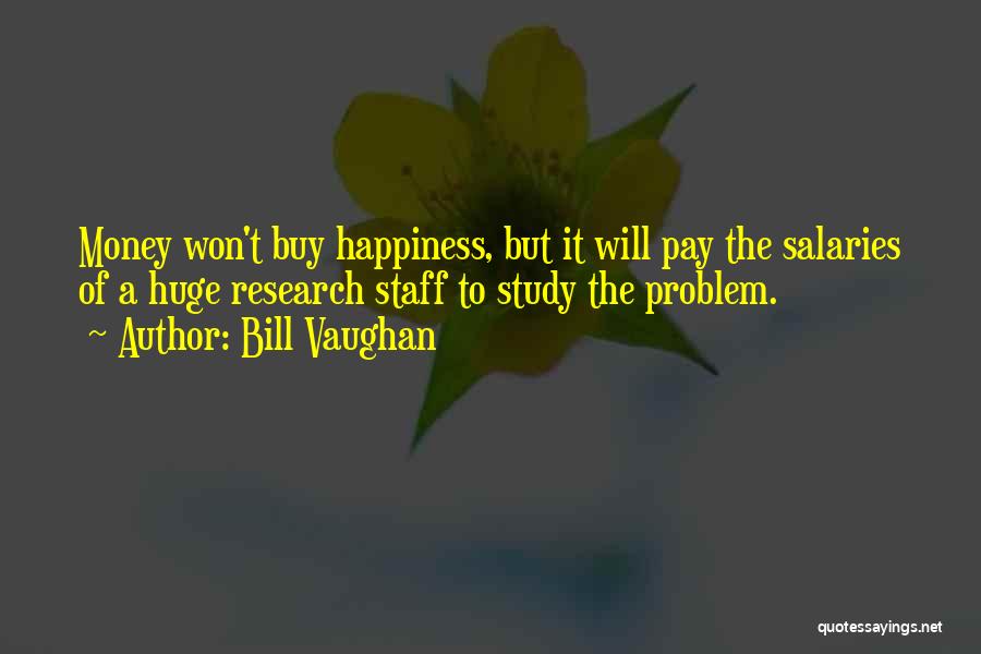 Bill Vaughan Quotes: Money Won't Buy Happiness, But It Will Pay The Salaries Of A Huge Research Staff To Study The Problem.